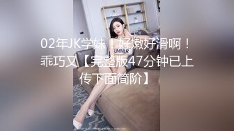 02年JK学妹！好嫩好滑啊！乖巧又【完整版47分钟已上传下面简阶】