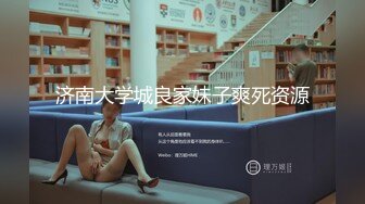 济南大学城良家妹子爽死资源