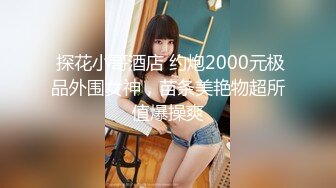  探花小哥酒店 约炮2000元极品外围女神，苗条美艳物超所值爆操爽