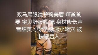 双马尾眼镜萝莉美眉 啊爸爸要 宝贝舒服吗 嗯 身材修长声音甜美 小娇乳紫薇小嫩穴 被扶腰后入