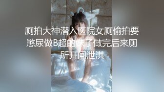 厕拍大神潜入医院女厕偷拍要憋尿做B超的妹子做完后来厕所开闸泄洪