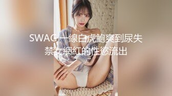 SWAG 一線白虎鮑爽到尿失禁女網紅的性慾流出