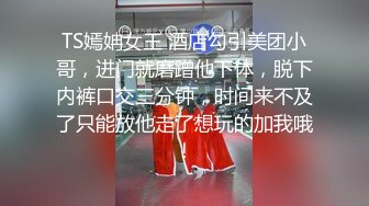 TS嫣姌女王 酒店勾引美团小哥，进门就磨蹭他下体，脱下内裤口交三分钟，时间来不及了只能放他走了想玩的加我哦！