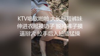 KTV唱歌啪啪 大长腿短裤妹伸进衣服摸奶子 脱掉裤子摸逼掰穴 拉手后入抽插猛操