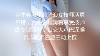 养生会所里的骚浪女技师活真不错，大哥全程躺着享受技师的专业服务，口交大鸡巴深喉玩弄胸推漫游主动上位