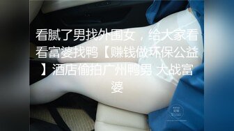 看腻了男找外围女，给大家看看富婆找鸭【赚钱做环保公益】酒店偷拍广州鸭男 大战富婆