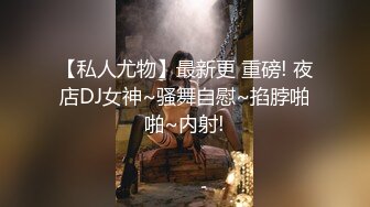 【私人尤物】最新更 重磅! 夜店DJ女神~骚舞自慰~掐脖啪啪~内射!