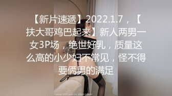 【新片速遞】2022.1.7，【扶大哥鸡巴起来】新人两男一女3P场，绝世好乳，质量这么高的小少妇不常见，怪不得要俩男的满足