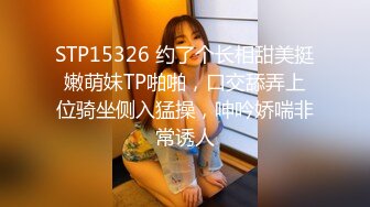 STP15326 约了个长相甜美挺嫩萌妹TP啪啪，口交舔弄上位骑坐侧入猛操，呻吟娇喘非常诱人