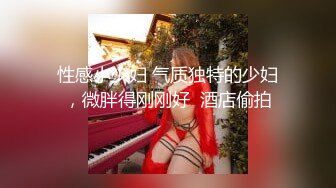 性感小少妇 气质独特的少妇，微胖得刚刚好  酒店偷拍