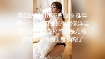 围观的哥们儿流鼻血啦 难得有一个这么可爱长得就像洋娃娃的小美眉 身材简直是尤物 被炮友干得画面都模糊了