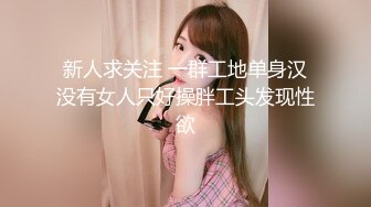 新人求关注 一群工地单身汉没有女人只好操胖工头发现性欲