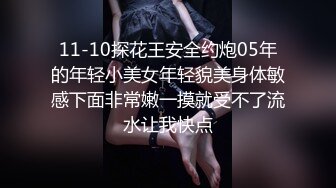 11-10探花王安全约炮05年的年轻小美女年轻貌美身体敏感下面非常嫩一摸就受不了流水让我快点