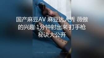 国产麻豆AV 麻豆达人秀 薇傲的兴趣 1分钟射出来 打手枪秘诀大公开