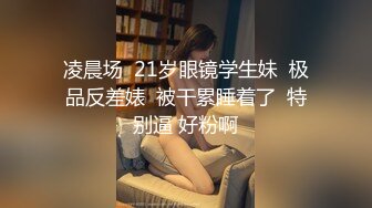 凌晨场  21岁眼镜学生妹  极品反差婊  被干累睡着了  特别逼 好粉啊