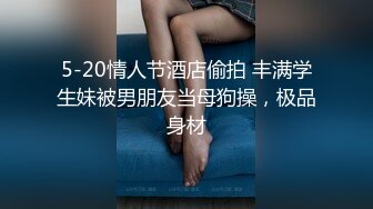 5-20情人节酒店偷拍 丰满学生妹被男朋友当母狗操，极品身材