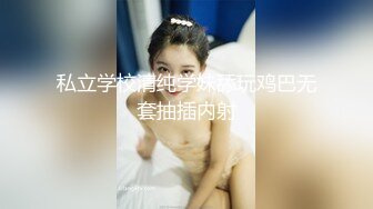 私立学校清纯学妹舔玩鸡巴无套抽插内射