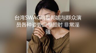 台湾SWAG明星邦妮与群众演员各种姿势口爆颜射 非常淫骚