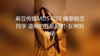 麻豆传媒MDS-020 爆草暗恋同学 凌辱的狂乱颜射-女神刘依依