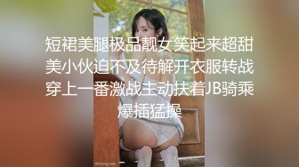 短裙美腿极品靓女笑起来超甜美小伙迫不及待解开衣服转战穿上一番激战主动扶着JB骑乘爆插猛操