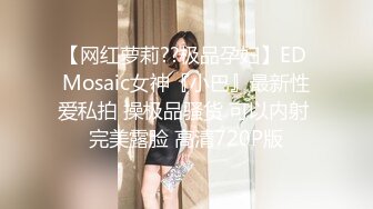 【网红萝莉??极品孕妇】ED Mosaic女神『小巴』最新性爱私拍 操极品骚货 可以内射 完美露脸 高清720P版