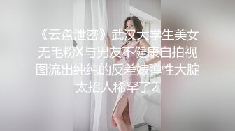 《云盘泄密》武汉大学生美女无毛粉X与男友不健康自拍视图流出纯纯的反差婊弹性大腚太招人稀罕了2