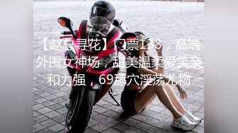 【赵总寻花】门票138，高端外围女神场，甜美温柔爱笑亲和力强，69舔穴淫荡尤物