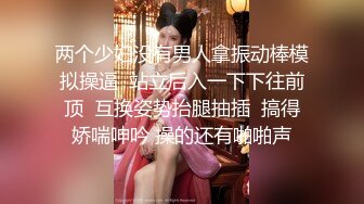 两个少妇没有男人拿振动棒模拟操逼  站立后入一下下往前顶  互换姿势抬腿抽插  搞得娇喘呻吟 操的还有啪啪声