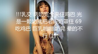 !!!乳交 两奶完全夹住鸡巴 光是一颗奶就把老哥奶罩住 69吃鸡巴 巨乳啪啪 奶晃 晕的不行 (1)