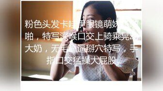 粉色头发卡哇伊眼镜萌妹子啪啪，特写深喉口交上骑乘晃动大奶，无毛逼逼掰穴特写，手指口交猛操大屁股