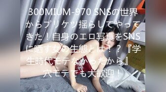 300MIUM-970 SNSの世界からプリケツ揺らしてやってきた！自身のエロ写真をSNSに晒す女の生態とは！？『学生時代モテなかったから』⇒穴モテでも大歓迎！