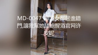 MD-0047_醉酒女鄰居進錯門,讓我幫她舔鮑醒酒官网许安妮