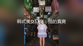 韩式美女口交，插的真爽