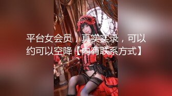 平台女会员，真实实录，可以约可以空降【内有联系方式】