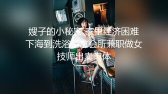 嫂子的小秘密 家里经济困难下海到洗浴桑拿会所兼职做女技师出卖肉体