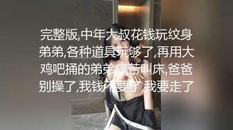 完整版,中年大叔花钱玩纹身弟弟,各种道具玩够了,再用大鸡吧捅的弟弟痛苦叫床,爸爸别操了,我钱不要了,我要走了