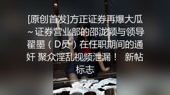 [原创首发]方正证券再爆大瓜～证券营业部的邵泷颍与领导翟墨（D员）在任职期间的通奸 聚众淫乱视频泄漏！  新帖标志