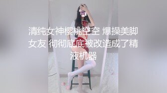 清纯女神樱桃空空 爆操美脚女友 彻彻底底被改造成了精液机器