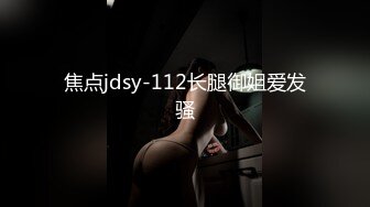 焦点jdsy-112长腿御姐爱发骚