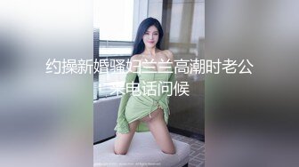 约操新婚骚妇兰兰高潮时老公来电话问候