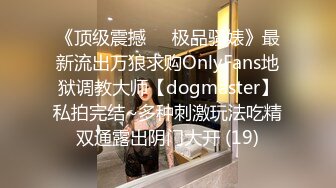 《顶级震撼㊙️极品骚婊》最新流出万狼求购OnlyFans地狱调教大师【dogmaster】私拍完结~多种刺激玩法吃精双通露出阴门大开 (19)