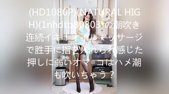 (HD1080P)(NATURAL HIGH)(1nhdtb80803)の潮吹き连続イキ！オイルマッサージで胜手に指を入れられ感じた押しに弱いオマ◎コはハメ潮も吹いちゃう？