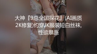 大神『9总全国探花』(AI画质2K修复)约穿JK服装短白丝袜,性欲暴涨