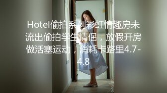 Hotel偷拍系列彩虹情趣房未流出偷拍学生情侣，放假开房做活塞运动，消耗卡路里4.7-4.8