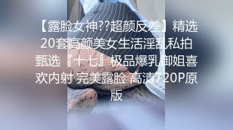 【露脸女神??超颜反差】精选20套高颜美女生活淫乱私拍甄选『十七』极品爆乳御姐喜欢内射 完美露脸 高清720P原版