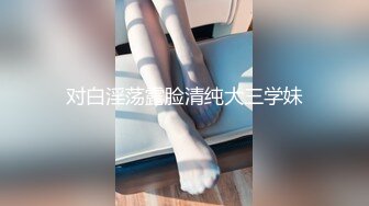 对白淫荡露脸清纯大三学妹