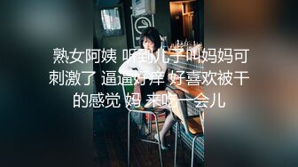  熟女阿姨 听到儿子叫妈妈可刺激了 逼逼好痒 好喜欢被干的感觉 妈 来吃一会儿