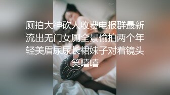 厕拍大神砍人收费电报群最新流出无门女厕全景偷拍两个年轻美眉尿尿长裙妹子对着镜头笑嘻嘻