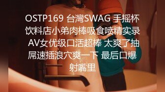 OSTP169 台灣SWAG 手摇杯饮料店小弟肉棒吸食喷精实录 AV女优级口活超棒 太爽了抽屌速插浪穴爽一下 最后口爆射嘴里