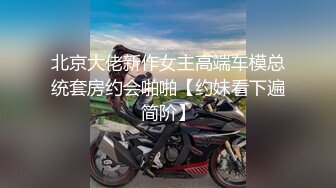 北京大佬新作女主高端车模总统套房约会啪啪【约妹看下遍简阶】